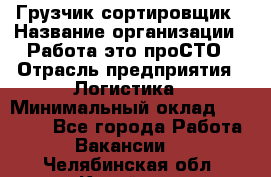 Грузчик-сортировщик › Название организации ­ Работа-это проСТО › Отрасль предприятия ­ Логистика › Минимальный оклад ­ 24 000 - Все города Работа » Вакансии   . Челябинская обл.,Копейск г.